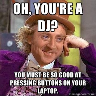 Oh you're a DJ? You must be so good pressing buttons