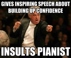 Insult the pianist after giving an uplifting speech to inspire confidence. 