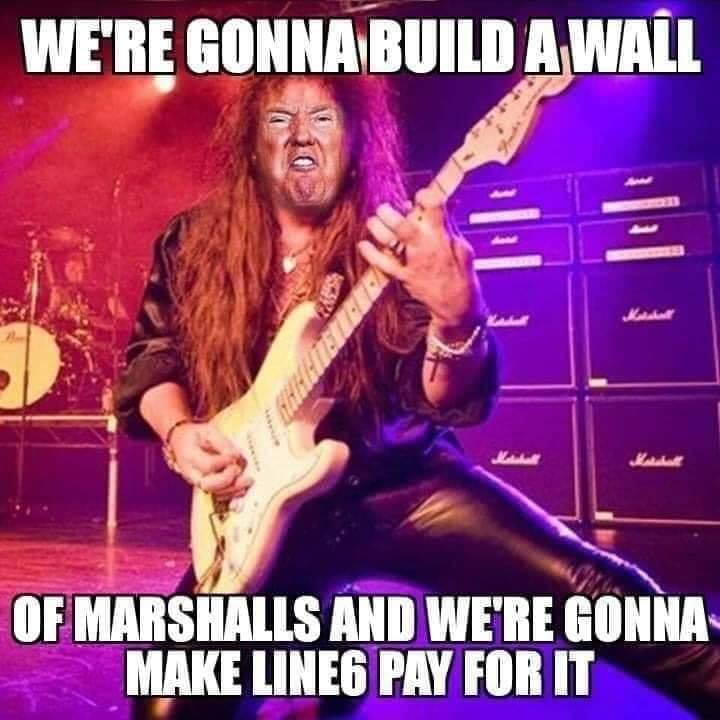 Donny Trumpsteen is gonna build a wall of Marshalls, and make LIne6 Pay for it. 